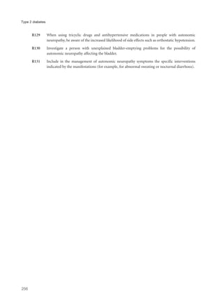 R129 When using tricyclic drugs and antihypertensive medications in people with autonomic
neuropathy, be aware of the increased likelihood of side effects such as orthostatic hypotension.
R130 Investigate a person with unexplained bladder-emptying problems for the possibility of
autonomic neuropathy affecting the bladder.
R131 Include in the management of autonomic neuropathy symptoms the specific interventions
indicated by the manifestations (for example, for abnormal sweating or nocturnal diarrhoea).
256
Type 2 diabetes
 
