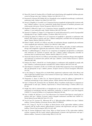 82 Moses RG, Gomis R, Frandsen KB et al. Flexible meal-related dosing with repaglinide facilitates glycemic
control in therapy-naive type 2 diabetes. Diabetes Care 2001;24(1):11–15.
83 Rosenstock J, Hassman DR, Madder RD et al. Repaglinide versus nateglinide monotherapy: a randomized,
multicenter study. Diabetes Care 2004;27(6):1265–1270.
84 Derosa G, Mugellini A, Ciccarelli L et al. Comparison between repaglinide and glimepiride in patients with
type 2 diabetes mellitus: a one-year, randomized, double-blind assessment of metabolic parameters and
cardiovascular risk factors. Clinical Therapeutics 2003;25(2):472–484.
85 Madsbad S, Kilhovd B, Lager I et al. Comparison between repaglinide and glipizide in type 2 diabetes
mellitus: a 1-year multicentre study. Diabetic Medicine 2001;18(5):395–401.
86 Esposito K, Giugliano D, Nappo F et al. Regression of carotid atherosclerosis by control of postprandial
hyperglycemia in type 2 diabetes mellitus. Circulation 2004;110(2):214–219.
87 Furlong NJ, Hulme SA, O’Brien SV et al. Comparison of repaglinide vs. gliclazide in combination with
bedtime NPH insulin in patients with type 2 diabetes inadequately controlled with oral hypoglycaemic
agents. Diabetic Medicine 2003;20(11):935–941.
88 Raskin P, Klaff L, McGill J et al. Efficacy and safety of combination therapy: repaglinide plus metformin
versus nateglinide plus metformin. Diabetes Care 2003;26(7):2063–2068.
89 Gerich J, Raskin P, Jean LL et al. PRESERVE-beta: two-year efficacy and safety of initial combination
therapy with nateglinide or glyburide plus metformin. Diabetes Care 2005;28(9):2093–2099.
90 Ristic S, ColloberMaugeais C, Pecher E et al. Comparison of nateglinide and gliclazide in combination
with metformin, for treatment of patients with type 2 diabetes mellitus inadequately controlled on
maximum doses of metformin alone. Diabetic Medicine 2006;23(7):757–762.
91 Horton ES, Foley JE, Shen SG et al. Efficacy and tolerability of initial combination therapy with nateglinide
and metformin in treatment-naive patients with type 2 diabetes. Current Medical Research & Opinion
2004;20(6):883–889.
92 Dashora UK, Sibal L, Ashwell SG et al. Insulin glargine in combination with nateglinide in people with
type 2 diabetes: a randomized placebo-controlled trial. Diabetic Medicine 2007;24(4):344–349.
93 Schernthaner G, Grimaldi A, Di MU et al. GUIDE study: double-blind comparison of once-daily gliclazide
MR and glimepiride in type 2 diabetic patients. European Journal of Clinical Investigation 2004;34(8):
535–542.
94 Lu CH, Chang CC, Chuang LM et al. Double-blind, randomized, multicentre study of the efficacy and
safety of gliclazide-modified release in the treatment of Chinese type 2 diabetic patients. Diabetes, Obesity
& Metabolism 2006;8(2):184–191.
95 Charpentier G, Fleury F, Kabir M et al. Improved glycaemic control by addition of glimepiride to
metformin monotherapy in type 2 diabetic patients. Diabetic Medicine 2001;18(10):828–834.
96 Forst T, Eriksson JW, Strotmann HJ et al. Metabolic effects of mealtime insulin lispro in comparison to
glibenclamide in early type 2 diabetes. Experimental & Clinical Endocrinology & Diabetes 2003;111(2):
97–103.
97 Wright AD, Cull CA, Macleod KM et al. Hypoglycemia in type 2 diabetic patients randomized to and
maintained on monotherapy with diet, sulfonylurea, metformin, or insulin for 6 years from diagnosis
(UKPDS 73). Journal of Diabetes & its Complications 2006;20(6):395–401.
98 Gray A, Raikou M, McGuire A et al. Cost effectiveness of an intensive blood glucose control policy in
patients with type 2 diabetes: Economic analysis alongside randomised controlled trial (UKPDS 41).
British Medical Journal 2000;320(7246):1373–1378.
99 Van de Laar FA, Lucassen PL, Akkermans RP et al. Alpha-glucosidase inhibitors for type 2 diabetes
mellitus. Cochrane Database of Systematic Reviews 2005;(2):CD003639.
100 Ko GTC, Tsang CC, Ng CW et al. Effects on blood pressure of the a-glucosidase inhibitor acarbose
compared with the insulin enhancer glibenclamide in patients with hypertension and type 2 diabetes
mellitus. Clinical Drug Investigation 2001;21(6):401–408.
101 Goke B, German Pioglitazone Study Group. Effects on blood pressure of the a-glucosidase inhibitor
acarbose compared with the insulin enhancer glibenclamide in patients with hypertension and type 2
diabetes mellitus. Treatments in Endocrinology 2002;1(5):329–336.
263
References
 