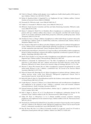 140 Vinik AI, Zhang Q. Adding insulin glargine versus rosiglitazone: health-related quality-of-life impact in
type 2 diabetes. Diabetes Care 2007;30(4):795–800.
141 Richter B, Bandeira-Echtler E, Bergerhoff K et al. Pioglitazone for type 2 diabetes mellitus. Cochrane
Database of Systematic Reviews 2006;(4):CD006060.
142 Dormandy JA. PROactive study. Lancet 2006;367(9405):26–27.
143 Yudkin J.S., Freemantle N. PROactive study. Lancet 2006;367(3504):24–25.
144 PROactive Study Executive Committee and Data and Safety Monitoring Committee. PROactive study.
Lancet 2006;367(9515):982.
145 Mattoo V, Eckland D, Widel M et al. Metabolic effects of pioglitazone in combination with insulin in
patients with type 2 diabetes mellitus whose disease is not adequately controlled with insulin therapy:
results of a six-month, randomized, double-blind, prospective, multicenter, parallel-group study. Clinical
Therapeutics 2005;27(5):554–567.
146 Davidson JA, Perez A, Zhang J. Addition of pioglitazone to stable insulin therapy in patients with poorly
controlled type 2 diabetes: results of a double-blind, multicentre, randomized study. Diabetes, Obesity &
Metabolism 2006;8(2):164–174.
147 Raz I, Stranks S, Filipczak R et al. Efficacy and safety of biphasic insulin aspart 30 combined with pioglitazone
in type 2 diabetes poorly controlled on glibenclamide (glyburide) monotherapy or combination therapy: an
18-week, randomized, open-label study. Clinical Therapeutics 2005;27(9):1432–1443.
148 Charbonnel B, Schernthaner G, Brunetti P et al. Long-term efficacy and tolerability of add-on pioglitazone
therapy to failing monotherapy compared with addition of gliclazide or metformin in patients with type 2
diabetes. Diabetologia 2005;48(6):1093–1104.
149 Jain R, Osei K, Kupfer S et al. Long-term safety of pioglitazone versus glyburide in patients with recently
diagnosed type 2 diabetes mellitus. Pharmacotherapy 2006;26(10):1388–1395.
150 Erdmann E, Dormandy JA, Charbonnel B et al. The effect of pioglitazone on recurrent myocardial
infarction in 2,445 patients with type 2 diabetes and previous myocardial infarction: results from the
PROactive (PROactive 05) Study. Journal of the American College of Cardiology 2007;49(17):1772–1780.
151 Mazzone T, Meyer PM, Feinstein SB et al. Effect of pioglitazone compared with glimepiride on carotid
intima-media thickness in type 2 diabetes: a randomized trial. The Journal of the American Medical
Association 2006;296(21):2572–2581.
152 Wilcox R, Bousser MG, Betteridge DJ et al. effects of pioglitazone in patients with type 2 diabetes with or
without previous stroke: results from PROactive (PROspective pioglitAzone Clinical Trial In
macroVascular Events 04). Stroke 2007;38(3):865–873.
153 Berlie HD, Kalus JS, Jaber LA. Thiazolidinediones and the risk of edema: a meta-analysis. Diabetes Research
& Clinical Practice 2007;76(2):279–289.
154 Czoski-Murray C, Warren E, Chilcott J et al. Clinical effectiveness and cost-effectiveness of pioglitazone
and rosiglitazone in the treatment of type 2 diabetes: a systematic review and economic evaluation
(structured abstract). Health Technology Assessment 2004;8(13)
155 National Institute for Health and Clinical Excellence. Diabetes (type 2) – pioglitazone (replaced by TA63)
(TA21). London: NICE, 2001.
156 Beale S, Bagust A, Shearer AT et al. Cost-effectiveness of rosiglitazone combination therapy for the
treatment of type 2 diabetes mellitus in the UK. Pharmacoeconomics 2006;24(Suppl 1):21–34.
157 Tilden DP, Mariz S, O’BryanTear G et al. A lifetime modelled economic evaluation comparing
pioglitazone and rosiglitazone for the treatment of type 2 diabetes mellitus in the UK. Pharmacoeconomics
2007;25(1):39–54.
158 Dormandy JA, Charbonnel B, Eckland DJ et al. Secondary prevention of macrovascular events in patients
with type 2 diabetes in the PROactive Study (PROspective pioglitAzone Clinical Trial In macroVascular
Events): a randomised controlled trial. Lancet 2005;366(9493):1279–1289.
159 Buse JB, Henry RR, Han J et al. Effects of exenatide (exendin-4) on glycemic control over 30 weeks in
sulfonylurea-treated patients with type 2 diabetes. Diabetes Care 2004;27(11):2628–2635.
266
Type 2 diabetes
 