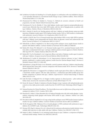 180 Lechleitner M, Roden M, Haehling E et al. Insulin glargine in combination with oral antidiabetic drugs as
a cost-equivalent alternative to conventional insulin therapy in type 2 diabetes mellitus. Wiener Klinische
Wochenschrift 2005;117(17):593–598.
181 Drummond M, O’Brien B, Stoddart G, Torrance G. Methods for economic evaluation of health care
programmes, 2nd edn. Oxford: Oxford University Press, 2003.
182 Christiansen JS, Vaz JA, Metelko Z. Twice daily biphasic insulin aspart improves postprandial glycaemic
control more effectively than twice daily NPH insulin, with low risk of hypoglycaemia, in patients with
type 2 diabetes. Diabetes, Obesity & Metabolism 2003;5(6):446–454.
183 Kilo C, Mezitis N, Jain R et al. Starting patients with type 2 diabetes on insulin therapy using once-daily
injections of biphasic insulin aspart 70/30, biphasic human insulin 70/30, or NPH insulin in combination
with metformin. Journal of Diabetes & its Complications 2003;17(6):307–313.
184 Ceriello A, Del PS, Bue VJ et al. Premeal insulin lispro plus bedtime NPH or twice-daily NPH in patients
with type 2 diabetes: acute postprandial and chronic effects on glycemic control and cardiovascular risk
factors. Journal of Diabetes & its Complications 2007;21(1):20–27.
185 Siebenhofer A, Plank J, Berghold A et al. Short acting insulin analogues versus regular human insulin in
patients with diabetes mellitus. Cochrane Database of Systematic Reviews 2006;(2):CD003287.
186 Boehm BO, Home PD, Behrend C et al. Premixed insulin aspart 30 vs. premixed human insulin 30/70
twice daily: a randomized trial in type 1 and type 2 diabetic patients [erratum appears in Diabetic Medicine.
2002 Sep;19(9):797]. Diabetic Medicine 2002;19(5):393–399.
187 Boehm BO, Vaz JA, Brondsted L et al. Long-term efficacy and safety of biphasic insulin aspart in patients
with type 2 diabetes. European Journal of Internal Medicine 2004;15(8):496–502.
188 Abrahamian H, Ludvik B, Schernthaner G et al. Improvement of glucose tolerance in type 2 diabetic
patients: traditional vs. modern insulin regimens (results from the Austrian Biaspart Study). Hormone &
Metabolic Research 2005;37(11):684–689.
189 Schernthaner G, Kopp HP, Ristic S et al. Metabolic control in patients with type 2 diabetes using Humalog
Mix50 injected three times daily: crossover comparison with human insulin 30/70. Hormone & Metabolic
Research 2004;36(3):188–193.
190 Ligthelm RJ, Mouritzen U, Lynggaard H et al. Biphasic insulin aspart given thrice daily is as efficacious as
a basal-bolus insulin regimen with four daily injections: a randomised open-label parallel group four
months comparison in patients with type 2 diabetes. Experimental & Clinical Endocrinology & Diabetes
2006;114(9):511–519.
191 Joshi SR, Kalra S, Badgandi M et al. Designer insulins regimens in clinical practice – pilot multicenter
Indian study. Journal of the Association of Physicians of India 2005;53(Sept):775–779.
192 Davies M, Storms F, Shutler S. Initiation of Insulin Glargine in type 2 patients with suboptimal glycaemic
control on twice-daily premix insulin: results from the AT.LANTUS trial. Diabetologia 2004;47(Suppl 1):
319.
193 National Institute for Clinical Excellence. The clinical effectiveness and cost effectiveness of long acting insulin
analogues for diabetes (TA53). London: NICE, 2002.
194 Rosenstock J, Dailey G, Massi-Benedetti M et al. Reduced hypoglycemia risk with insulin glargine: a meta-
analysis comparing insulin glargine with human NPH insulin in type 2 diabetes. Diabetes Care 2005;
28(4):950–955.
195 Horvath K, Jeitler K, Berghold A et al. Long-acting insulin analogues versus NPH insulin (human isophane
insulin) for type 2 diabetes mellitus. Cochrane Database of Systematic Reviews 2007;(2):CD005613.
196 Yki JH, Kauppinen MR, Tiikkainen M et al. Insulin glargine or NPH combined with metformin in type 2
diabetes: the LANMET study. Diabetologia 2006;49(3):442–451.
197 Herman WH, Ilag LL, Johnson SL et al. A clinical trial of continuous subcutaneous insulin infusion versus
multiple daily injections in older adults with type 2 diabetes. Diabetes Care 2005;28(7):1568–1573.
198 Raskin P, Allen E, Hollander P et al. Initiating insulin therapy in type 2 diabetes: a comparison of biphasic
and basal insulin analogs. Diabetes Care 2005;28(2):260–265.
268
Type 2 diabetes
 