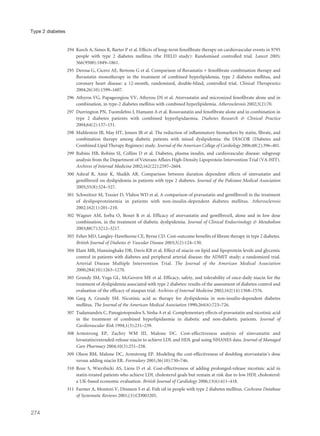 294 Keech A, Simes R, Barter P et al. Effects of long–term fenofibrate therapy on cardiovascular events in 9795
people with type 2 diabetes mellitus (the FIELD study): Randomised controlled trial. Lancet 2005;
366(9500):1849–1861.
295 Derosa G, Cicero AE, Bertone G et al. Comparison of fluvastatin + fenofibrate combination therapy and
fluvastatin monotherapy in the treatment of combined hyperlipidemia, type 2 diabetes mellitus, and
coronary heart disease: a 12-month, randomized, double-blind, controlled trial. Clinical Therapeutics
2004;26(10):1599–1607.
296 Athyros VG, Papageorgiou VV, Athyrou DS et al. Atorvastatin and micronized fenofibrate alone and in
combination, in type-2 diabetes mellitus with combined hyperlipidemia. Atherosclerosis 2002;3(2):70.
297 Durrington PN, Tuomilehto J, Hamann A et al. Rosuvastatin and fenofibrate alone and in combination in
type 2 diabetes patients with combined hyperlipidaemia. Diabetes Research & Clinical Practice
2004;64(2):137–151.
298 Muhlestein JB, May HT, Jensen JR et al. The reduction of inflammatory biomarkers by statin, fibrate, and
combination therapy among diabetic patients with mixed dyslipidemia: the DIACOR (Diabetes and
Combined Lipid Therapy Regimen) study. Journal of the American College of Cardiology 2006;48(2):396–401.
299 Rubins HB, Robins SJ, Collins D et al. Diabetes, plasma insulin, and cardiovascular disease: subgroup
analysis from the Department of Veterans Affairs High-Density Lipoprotein Intervention Trial (VA-HIT).
Archives of Internal Medicine 2002;162(22):2597–2604.
300 Ashraf R, Amir K, Shaikh AR. Comparison between duration dependent effects of simvastatin and
gemfibrozil on dyslipidemia in patients with type 2 diabetes. Journal of the Pakistan Medical Association
2005;55(8):324–327.
301 Schweitzer M, Tessier D, Vlahos WD et al. A comparison of pravastatin and gemfibrozil in the treatment
of dyslipoproteinemia in patients with non-insulin-dependent diabetes mellitus. Atherosclerosis
2002;162(1):201–210.
302 Wagner AM, Jorba O, Bonet R et al. Efficacy of atorvastatin and gemfibrozil, alone and in low dose
combination, in the treatment of diabetic dyslipidemia. Journal of Clinical Endocrinology & Metabolism
2003;88(7):3212–3217.
303 Feher MD, Langley-Hawthorne CE, Byrne CD. Cost-outcome benefits of fibrate therapy in type 2 diabetes.
British Journal of Diabetes & Vascular Disease 2003;3(2):124–130.
304 Elam MB, Hunninghake DB, Davis KB et al. Effect of niacin on lipid and lipoprotein levels and glycemic
control in patients with diabetes and peripheral arterial disease: the ADMIT study: a randomized trial.
Arterial Disease Multiple Intervention Trial. The Journal of the American Medical Association
2000;284(10):1263–1270.
305 Grundy SM, Vega GL, McGovern ME et al. Efficacy, safety, and tolerability of once-daily niacin for the
treatment of dyslipidemia associated with type 2 diabetes: results of the assessment of diabetes control and
evaluation of the efficacy of niaspan trial. Archives of Internal Medicine 2002;162(14):1568–1576.
306 Garg A, Grundy SM. Nicotinic acid as therapy for dyslipidemia in non-insulin-dependent diabetes
mellitus. The Journal of the American Medical Association 1990;264(6):723–726.
307 Tsalamandris C, Panagiotopoulos S, Sinha A et al. Complementary effects of pravastatin and nicotinic acid
in the treatment of combined hyperlipidaemia in diabetic and non-diabetic patients. Journal of
Cardiovascular Risk 1994;1(3):231–239.
308 Armstrong EP, Zachry WM III, Malone DC. Cost-effectiveness analysis of simvastatin and
lovastatin/extended-release niacin to achieve LDL and HDL goal using NHANES data. Journal of Managed
Care Pharmacy 2004;10(3):251–258.
309 Olson BM, Malone DC, Armstrong EP. Modeling the cost-effectiveness of doubling atorvastatin’s dose
versus adding niacin ER. Formulary 2001;36(10):730–746.
310 Roze S, Wierzbicki AS, Liens D et al. Cost-effectiveness of adding prolonged-release nicotinic acid in
statin-treated patients who achieve LDL cholesterol goals but remain at risk due to low HDL cholesterol:
a UK-based economic evaluation. British Journal of Cardiology 2006;13(6):411–418.
311 Farmer A, Montori V, Dinneen S et al. Fish oil in people with type 2 diabetes mellitus. Cochrane Database
of Systematic Reviews 2001;(3):CD003205.
274
Type 2 diabetes
 