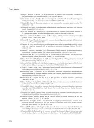 375 Dogra S, Beydoun S, Mazzola J et al. Oxcarbazepine in painful diabetic neuropathy: a randomized,
placebo-controlled study. European Journal of Pain 2005;9(5):543–554.
376 Grosskopf J, Mazzola J, Wan Y et al. A randomized, placebo-controlled study of oxcarbazepine in painful
diabetic neuropathy. Acta Neurologica Scandinavica 2006;114(3):177–180.
377 Cepeda MS, Farrar JT. Economic evaluation of oral treatments for neuropathic pain. Journal of Pain
2006;7(2):119–128.
378 Maizels M, McCarberg B. Antidepressants and antiepileptic drugs for chronic non-cancer pain. American
Family Physician 2005;71(3):483–490.
379 Wu EQ, Birnbaum HG, Mareva MN et al. Cost-effectiveness of duloxetine versus routine treatment for
U.S. patients with diabetic peripheral neuropathic pain. Journal of Pain 2006;7(6):399–407.
380 National Institute for Health and Clinical Excellence. Type 2 diabetes: prevention and management of foot
problems (CG10). London: NICE, 2004.
381 Braun AP. Domperidone in the treatment of symptoms of delayed gastric emptying in diabetic patients.
Advances in Therapy 1989;6(2):51–62.
382 Samsom M. Effects of oral erythromycin on fasting and postprandial antroduodenal motility in patients
with type I diabetes, measured with an ambulatory manometric technique. Diabetes Care 1997;
20(2):129–134.
383 Janssens J, Peeters TL, Vantrappen G et al. Improvement of gastric emptying in diabetic gastroparesis by
erythromycin. Preliminary studies. New England Journal of Medicine 1990;322(15):1028–1031.
384 McCallum RW, Ricci DA, Rakatansky H et al. A multicenter placebo-controlled clinical trial of oral
metoclopramide in diabetic gastroparesis. Diabetes Care 1983;6(5):463–467.
385 Ricci DA, Saltzman MB, Meyer C et al. Effect of metoclopramide in diabetic gastroparesis. Journal of
Clinical Gastroenterology 1985;7(1):25–32.
386 Farup CE, Leidy NK, Murray M et al. Effect of domperidone on the health-related quality of life of patients
with symptoms of diabetic gastroparesis. Diabetes Care 1998;21(10):1699–1706.
387 Erbas T, Varoglu E, Erbas B et al. Comparison of metoclopramide and erythromycin in the treatment of
diabetic gastroparesis. Diabetes Care 1993;16(11):1511–1514.
388 Patterson D, Abell T, Rothstein R et al. A double-blind multicenter comparison of domperidone and
metoclopramide in the treatment of diabetic patients with symptoms of gastroparesis. American Journal of
Gastroenterology 1999;94(5):1230–1234.
389 McCulloch DK, Campbell IW, Wu FC et al. The prevalence of diabetic impotence. Diabetologia
1980;18(4):279–283.
390 Price DE, Gingell JC, Gepi AS et al. Sildenafil: study of a novel oral treatment for erectile dysfunction in
diabetic men. Diabetic Medicine 1998;15(10):821–825.
391 Rendell MS, Rajfer J. Sildenafil for treatment of erectile dysfunction in men with diabetes: a randomized
controlled trial. Sildenafil Diabetes Study Group. The Journal of the American Medical Association.
1999;281(5):421–426.
392 Boulton AJM, Selam JL, Sweeney M et al. Sildenafil citrate for the treatment of erectile dysfunction in men
with type II diabetes mellitus. Diabetologia 2001;44(10):1296–1301.
393 Saenz de Tejada I, Anglin G, Knight JR et al. Effects of tadalafil on erectile dysfunction in men with
diabetes. Diabetes Care 2002;25(12):2159–2164.
394 Goldstein I, Young JM, Fischer J et al. Vardenafil, a new phosphodiesterase type 5 inhibitor, in the
treatment of erectile dysfunction in men with diabetes: a multicenter double-blind placebo-controlled
fixed-dose study. Diabetes Care 2003;26(3):777–783.
395 Stuckey BGA, Jadzinsky MN, Murphy LJ et al. Sildenafil citrate for treatment of erectile dysfunction in
men with type 1 diabetes: results of a randomized controlled trial. Diabetes Care 2003;26(2):279–284.
396 Safarinejad MR. Oral sildenafil in the treatment of erectile dysfunction in diabetic men: a randomized
double-blind and placebo-controlled study. Journal of Diabetes & its Complications 2004;18(4):205–210.
278
Type 2 diabetes
 