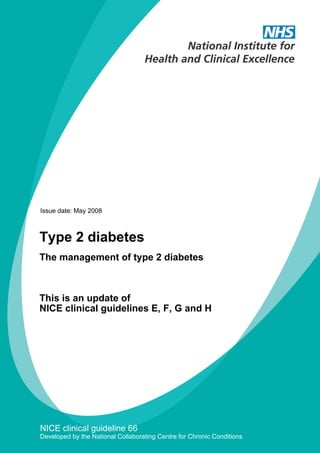 Issue date: May 2008
NICE clinical guideline 66
Developed by the National Collaborating Centre for Chronic Conditions
The management of type 2 diabetes
This is an update of
NICE clinical guidelines E, F, G and H
Type 2 diabetes
 
