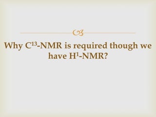 
Why C13-NMR is required though we
         have H1-NMR?
 