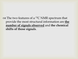  The two features of a 13C NMR spectrum that
 provide the most structural information are the
 number of signals observed and the chemical
 shifts of those signals.
 