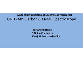 MCH-401:Application of Spectroscopy (Organic)
UNIT- 4th: Carbon-13 NMR Spectroscopy
Prof.Anand Halve
S.O.S in Chemistry
Jiwaji University Gwalior
 