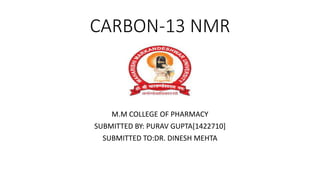 CARBON-13 NMR
M.M COLLEGE OF PHARMACY
SUBMITTED BY: PURAV GUPTA[1422710]
SUBMITTED TO:DR. DINESH MEHTA
 