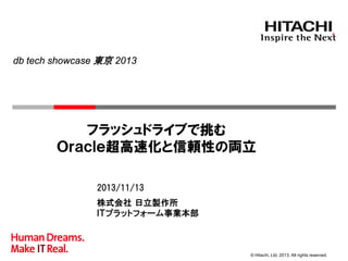 db tech showcase 東京 2013

フラッシュドライブで挑む
Ｏｒａｃｌｅ超高速化と信頼性の両立
2013/11/13
株式会社 日立製作所
ＩＴプラットフォーム事業本部

© Hitachi, Ltd. 2013. All rights reserved.

 