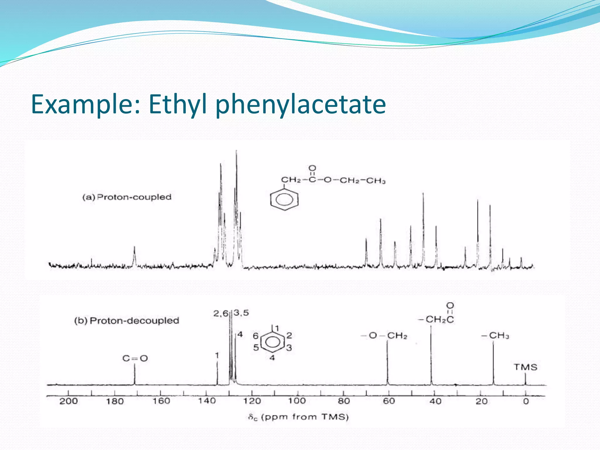 Hydrogen Decoupled mode(Broad Band
Decoupled)
 A sample is irradiated with two different radio frequencies.
 One to excite all 13C nuclei.
 A second broad spectrum of frequencies to cause all
hydrogen's in the molecule to undergo rapid transitions
between their nuclear spin states.
 On the time scale of a 13C-NMR spectrum, each hydrogen is in
an average or effectively constant nuclear spin state, with the
result that 1H-13C spin-spin interactions are not observed; they
are decoupled.
 Thus, each different kind of carbon gives a single, unsplit peak.
 