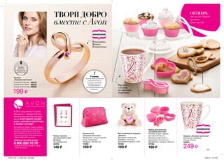 6
8
10
Вы можете
проверить
Ваш размер
по Определителю
размера колец
Размер 6 (16-16,5 мм) 58770
58880Размер 10 (19-19,5 мм)
58878Размер 8 (17,5-18 мм)
Мягконабивная игрушка
„Мишка”
Материал: полиэстер.
Размеры: 14х14 см.
Для детей старше 3-х лет.
Косметичка
„Розовая ленточка”
Материалы: искусственная
кожа, полиэстер.
Набор сережек
„Розовая ленточка”
(3 пары)
Посеребренные.
70370
149 ₷
Набор для выпечки
„Розовая ленточка”
В набор входят: форма
для выпечки (6 шт.),
форма для фигурного
вырезания теста (2 шт.).
Материалы: силикон, пластик.
Кружка „Розовая ленточка”
Материал: керамика.
Объем: 250 мл.
43303
249 ₷
19195
199 ₷
Размеры: 18х13х7 см.
11202
199 ₷
37794
199 ₷
Кольцо
„Розовая ленточка”
199 ₷
ТВОРИ ДОБРО
вместе сAvon
В 2014 году почти 10 тысяч
женщин в 7 городах России
прошли бесплатное обследо-
вание БЛАГОДАРЯ АКЦИИ
AVON „РОЗОВАЯ ЛЕНТОЧКА
В ТВОЕМ ГОРОДЕ”.
Вся прибыль от продаж товаров с розовой
ленточкой направляется на решение острых
проблем в рамках борьбы против рака
груди. Подробности на avon-protivraka.ru.
Полный ассортимент благотворительных
товаров представлен на avon.ru
ТЕЛЕФОН ГОРЯЧЕЙ ЛИНИИ:
8 800 200 70 70*
* Звонок по России на телефон горячей
линии бесплатный.
ОКТЯБРЬ –
месяц по борьбе
против
рака груди
!
Совет
Высокое качество металла
под розовое золото,
позволяет украшению
выглядеть роскошно
и конкурировать с
настоящими ювелирными
шедеврами.
Изысканно,
Нежно,
Романтично
Кружка
сделана
из прочной
керамики
107
201514_EE_11_0062.indd All Pages 6/22/15 2:57 PM
 