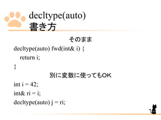 decltype(auto)
書き方
103
そのまま
decltype(auto) fwd(int& i) {
return i;
}
別に変数に使ってもＯＫ
int i = 42;
int& ri = i;
decltype(auto) j = ri;
 