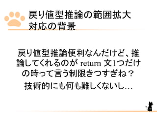 戻り値型推論の範囲拡大
対応の背景
108
戻り値型推論便利なんだけど、推
論してくれるのが return 文1つだけ
の時って言う制限きつすぎね？
技術的にも何も難しくないし…
 