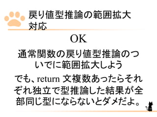 戻り値型推論の範囲拡大
対応
110
OK
通常関数の戻り値型推論のつ
いでに範囲拡大しよう
でも、return 文複数あったらそれ
ぞれ独立で型推論した結果が全
部同じ型にならないとダメだよ。
 