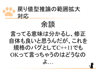 戻り値型推論の範囲拡大
対応
111
余談
言ってる意味は分かるし、修正
自体も良いと思うんだが、これを
規格のバグとしてC++11でも
OKって言っちゃうのはどうなの
よ…
 