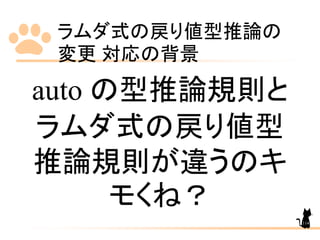ラムダ式の戻り値型推論の
変更 対応の背景
114
auto の型推論規則と
ラムダ式の戻り値型
推論規則が違うのキ
モくね？
 