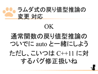 ラムダ式の戻り値型推論の
変更 対応
116
OK
通常関数の戻り値型推論の
ついでに auto と一緒にしよう
ただし、こいつは C++11 に対
するバグ修正扱いね
 