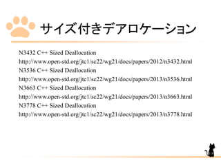 サイズ付きデアロケーション
N3432 C++ Sized Deallocation
http://www.open-std.org/jtc1/sc22/wg21/docs/papers/2012/n3432.html
N3536 C++ Sized Deallocation
http://www.open-std.org/jtc1/sc22/wg21/docs/papers/2013/n3536.html
N3663 C++ Sized Deallocation
http://www.open-std.org/jtc1/sc22/wg21/docs/papers/2013/n3663.html
N3778 C++ Sized Deallocation
http://www.open-std.org/jtc1/sc22/wg21/docs/papers/2013/n3778.html
118
 