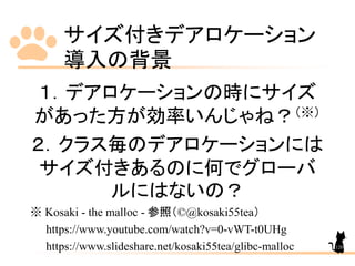 サイズ付きデアロケーション
導入の背景
120
１．デアロケーションの時にサイズ
があった方が効率いんじゃね？（※）
２．クラス毎のデアロケーションには
サイズ付きあるのに何でグローバ
ルにはないの？
※ Kosaki - the malloc - 参照（©@kosaki55tea）
https://www.youtube.com/watch?v=0-vWT-t0UHg
https://www.slideshare.net/kosaki55tea/glibc-malloc
 