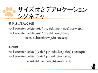サイズ付きデアロケーション
シグネチャ
122
通常オブジェクト用
void operator delete(void* ptr, std::size_t size) noexcept;
void operator delete(void* ptr, std::size_t size,
const std::nothrow_t&) noexcept;
配列用
void operator delete[](void* ptr, std::size_t size) noexcept;
void operator delete[](void* ptr, std::size_t size,
const std::nothrow_t&) noexcept;
 