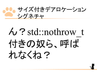 サイズ付きデアロケーション
シグネチャ
123
ん？std::nothrow_t
付きの奴ら、呼ば
れなくね？
 