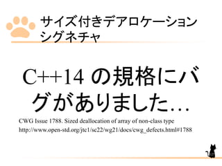 サイズ付きデアロケーション
シグネチャ
127
C++14 の規格にバ
グがありました…
CWG Issue 1788. Sized deallocation of array of non-class type
http://www.open-std.org/jtc1/sc22/wg21/docs/cwg_defects.html#1788
 