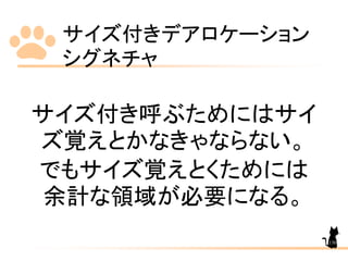 サイズ付きデアロケーション
シグネチャ
130
サイズ付き呼ぶためにはサイ
ズ覚えとかなきゃならない。
でもサイズ覚えとくためには
余計な領域が必要になる。
 