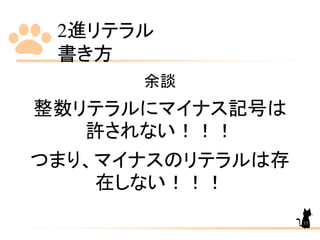 2進リテラル
書き方
余談
整数リテラルにマイナス記号は
許されない！！！
つまり、マイナスのリテラルは存
在しない！！！
15
 