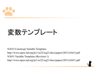 変数テンプレート
N3615 Constexpr Variable Templates
http://www.open-std.org/jtc1/sc22/wg21/docs/papers/2013/n3615.pdf
N3651 Variable Templates (Revision 1)
http://www.open-std.org/jtc1/sc22/wg21/docs/papers/2013/n3651.pdf
151
 