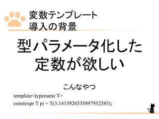 変数テンプレート
導入の背景
153
型パラメータ化した
定数が欲しい
こんなやつ
template<typename T>
constexpr T pi = T(3.1415926535897932385);
 