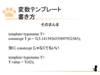 変数テンプレート
書き方
156
そのまんま
template<typename T>
constexpr T pi = T(3.1415926535897932385);
別に constexpr じゃなくてもいい
template<typename T>
T value = T(42);
 