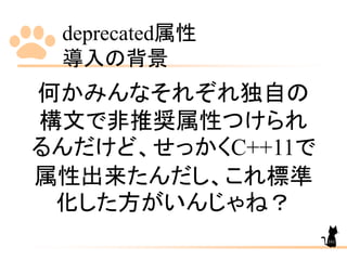 deprecated属性
導入の背景
161
何かみんなそれぞれ独自の
構文で非推奨属性つけられ
るんだけど、せっかくC++11で
属性出来たんだし、これ標準
化した方がいんじゃね？
 