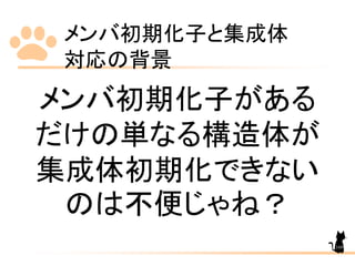 メンバ初期化子と集成体
対応の背景
169
メンバ初期化子がある
だけの単なる構造体が
集成体初期化できない
のは不便じゃね？
 