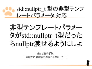 std::nullptr_t 型の非型テンプ
レートパラメータ 対応
190
非型テンプレートパラメー
タがstd::nullptr_t型だった
らnullptr渡せるようにしよ
当たり前すぎる…
（実はどの処理系も忠実じゃなかった…）
 