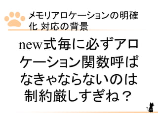 メモリアロケーションの明確
化 対応の背景
203
new式毎に必ずアロ
ケーション関数呼ば
なきゃならないのは
制約厳しすぎね？
 