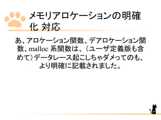 メモリアロケーションの明確
化 対応
208
あ、アロケーション関数、デアロケーション関
数、malloc 系関数は、 （ユーザ定義版も含
めて）データレース起こしちゃダメってのも、
より明確に記載されました。
 