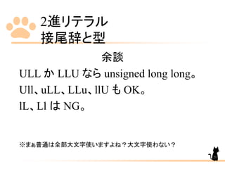 2進リテラル
接尾辞と型
余談
ULL か LLU なら unsigned long long。
Ull、uLL、LLu、llU も OK。
lL、Ll は NG。
※まぁ普通は全部大文字使いますよね？大文字使わない？
21
 