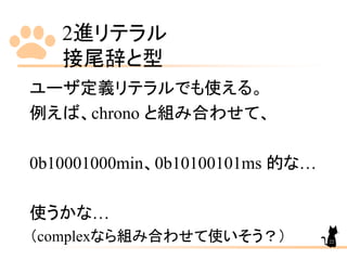 2進リテラル
接尾辞と型
ユーザ定義リテラルでも使える。
例えば、chrono と組み合わせて、
0b10001000min、0b10100101ms 的な…
使うかな…
（complexなら組み合わせて使いそう？） 22
 