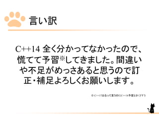 言い訳
C++14 全く分かってなかったので、
慌てて予習※してきました。間違い
や不足がめっさあると思うので訂
正・補足よろしくお願いします。
※ C++17出るって言うのにC++14予習とか（ﾌﾟｹﾞﾗ
3
 