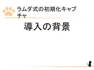 ラムダ式の初期化キャプ
チャ
42
導入の背景
 