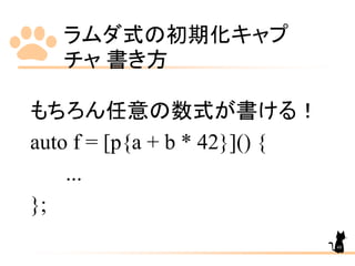 ラムダ式の初期化キャプ
チャ 書き方
48
もちろん任意の数式が書ける！
auto f = [p{a + b * 42}]() {
...
};
 