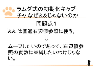ラムダ式の初期化キャプ
チャ なぜ&&じゃないのか
51
問題点１
&& は普通右辺値参照に使う。
⇓
ムーブしたいのであって、右辺値参
照の変数に束縛したいわけじゃな
い。
 