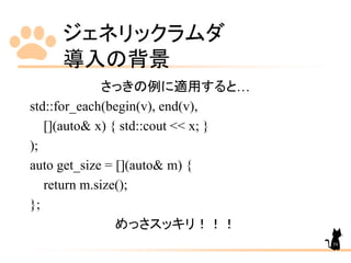 ジェネリックラムダ
導入の背景
59
さっきの例に適用すると…
std::for_each(begin(v), end(v),
[](auto& x) { std::cout << x; }
);
auto get_size = [](auto& m) {
return m.size();
};
めっさスッキリ！！！
 