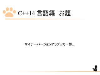 C++14 言語編 お題
マイナーバージョンアップって一体…
6
 