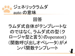 ジェネリックラムダ
auto の意味
64
回答
ラムダ式自体がテンプレートな
のではなく、ラムダ式の型（ク
ロージャ型と言う）のoperator()
（関数呼び出しオペレータ）がメ
ンバ関数テンプレート
 