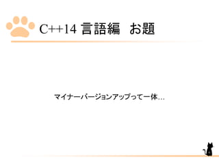 C++14 言語編 お題
マイナーバージョンアップって一体…
6
 