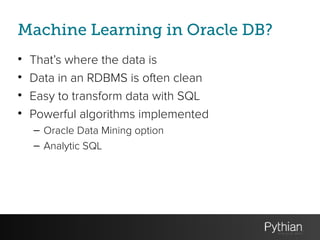 Machine Learning in Oracle DB?
• That’s where the data is
• Data in an RDBMS is often clean
• Easy to transform data with SQL
• Powerful algorithms implemented
– Oracle Data Mining option
– Analytic SQL
 