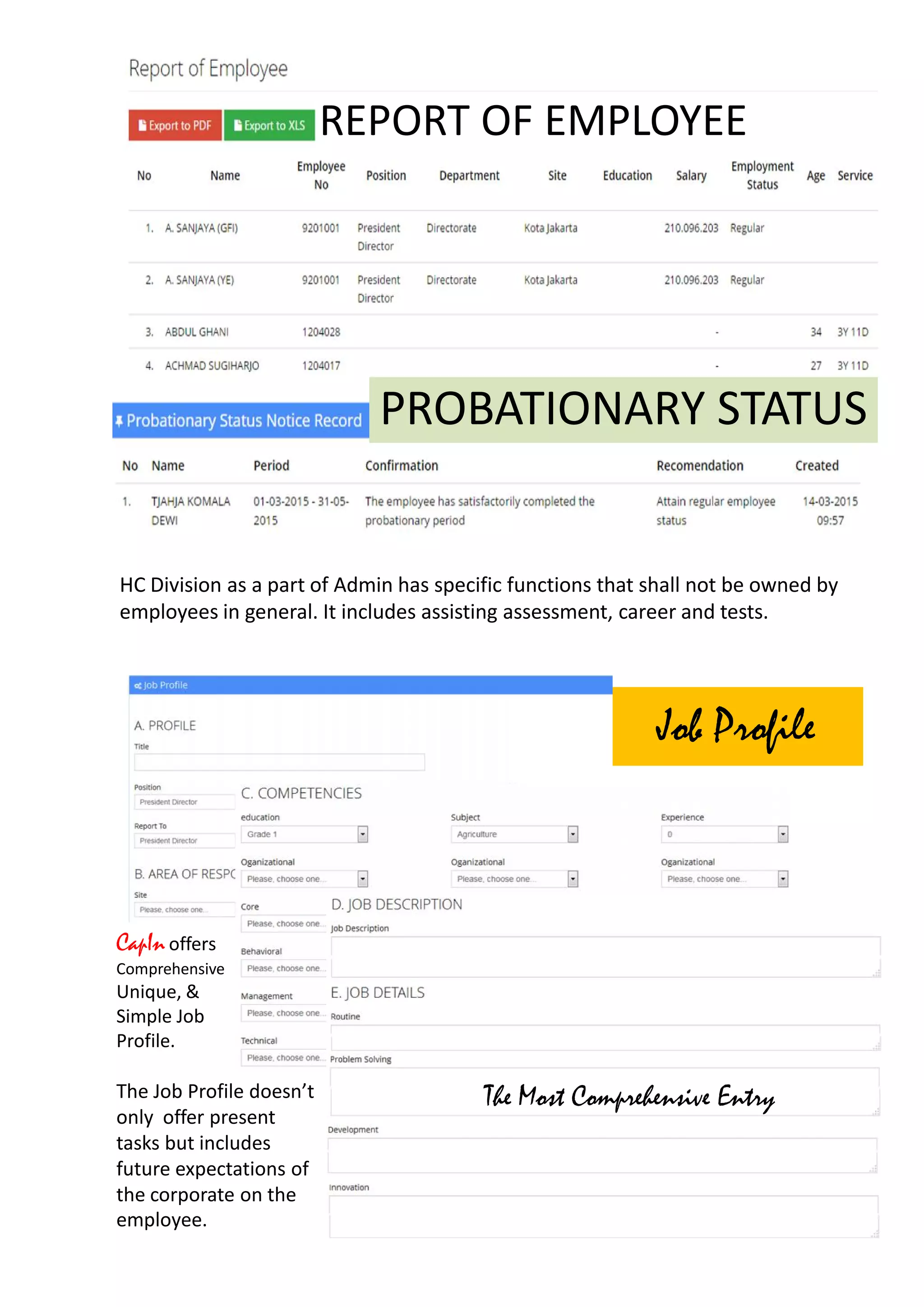 HC Division as a part of Admin has specific functions that shall not be owned by
employees in general. It includes assisting assessment, career and tests.
PROBATIONARY STATUS
REPORT OF EMPLOYEE
Job Profile
CapIn offers
Comprehensive
Unique, &
Simple Job
Profile.
The Job Profile doesn’t
only offer present
tasks but includes
future expectations of
the corporate on the
employee.
The Most Comprehensive Entry
 