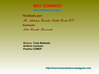 MEU DOMINGO
Com a Palavra de Deus

Meditada por:

Pe. Antônio Geraldo Dalla Costa CS
Ilustração:

Nelso Geraldo Ferronatto

Música: Todo Batizado
Antônio Cardoso
Paulina COMEP

http://www.buscandonovasaguas.com

 