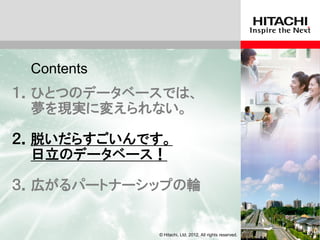 Contents
１．ひとつのデータベースでは、
  夢を現実に変えられない。

２．脱いだらすごいんです。
  日立のデータベース！

３．広がるパートナーシップの輪


            © Hitachi, Ltd. 2012. All rights reserved.
 