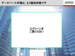 データベース市場は、もう飽和状態です




                   スクリーンを
                   ご覧ください




       AP/DB サーバ 国内市場予測 (IDC Japan 2011 Reportから)




                                                    © Hitachi, Ltd. 2012. All rights reserved.   2
 